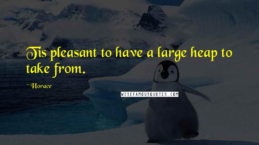 Horace Quotes: Tis pleasant to have a large heap to take from.