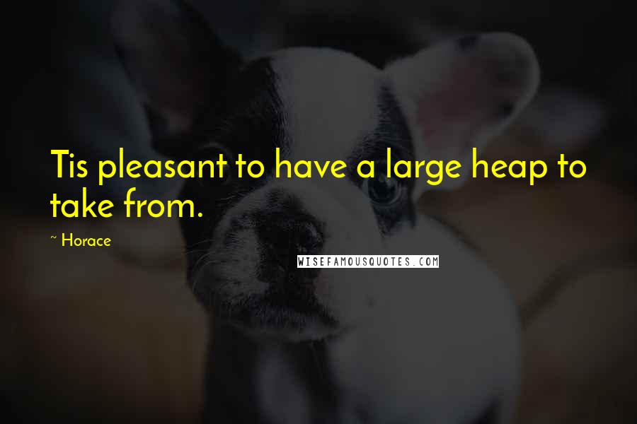 Horace Quotes: Tis pleasant to have a large heap to take from.