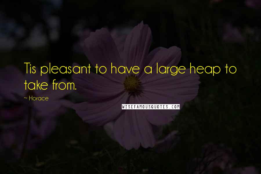 Horace Quotes: Tis pleasant to have a large heap to take from.