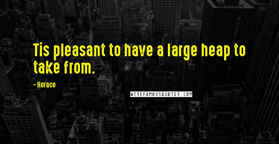 Horace Quotes: Tis pleasant to have a large heap to take from.