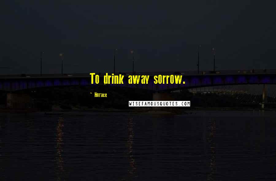 Horace Quotes: To drink away sorrow.