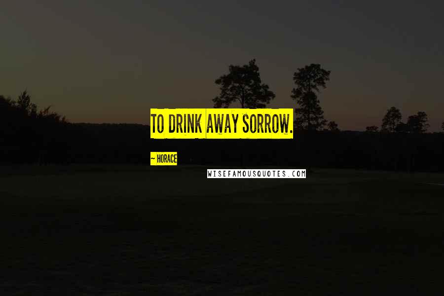 Horace Quotes: To drink away sorrow.
