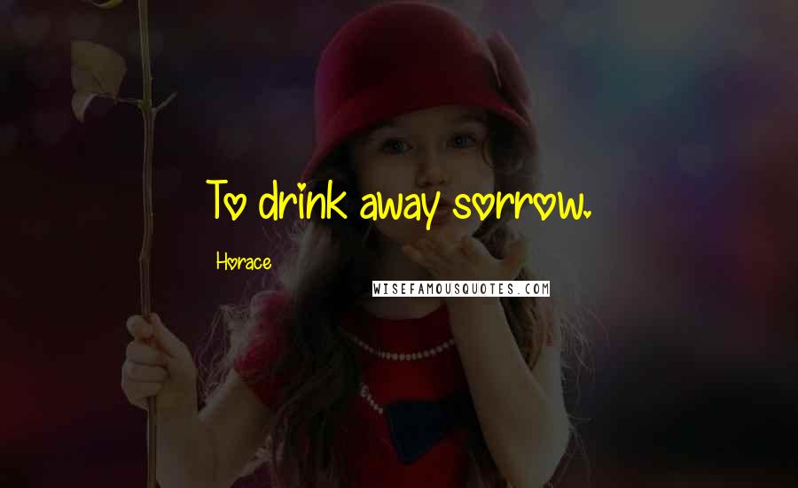 Horace Quotes: To drink away sorrow.