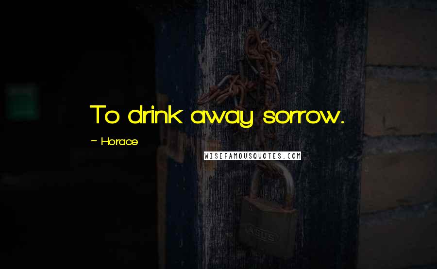 Horace Quotes: To drink away sorrow.