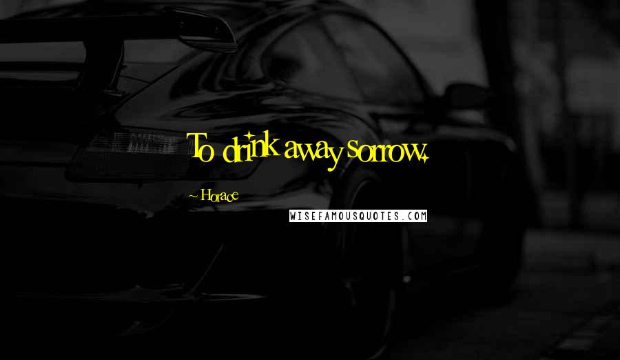 Horace Quotes: To drink away sorrow.