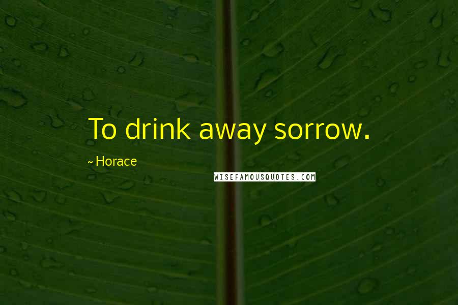 Horace Quotes: To drink away sorrow.