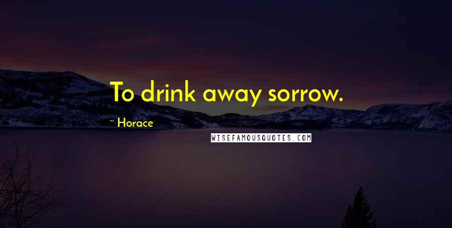 Horace Quotes: To drink away sorrow.