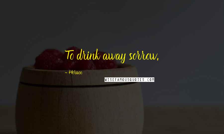Horace Quotes: To drink away sorrow.