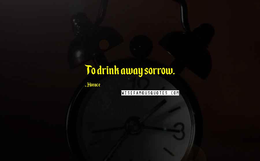 Horace Quotes: To drink away sorrow.