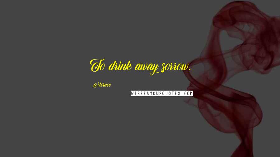 Horace Quotes: To drink away sorrow.