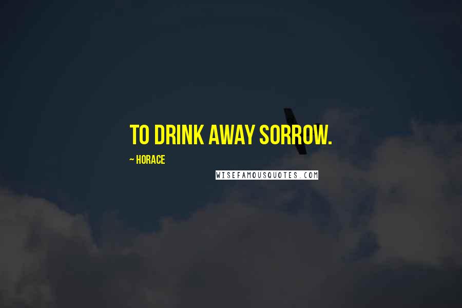 Horace Quotes: To drink away sorrow.