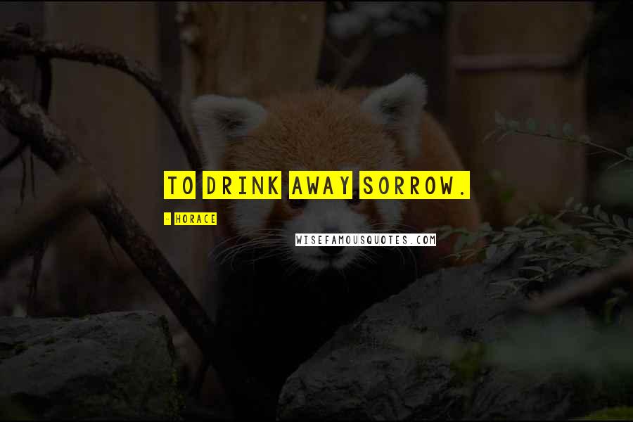 Horace Quotes: To drink away sorrow.