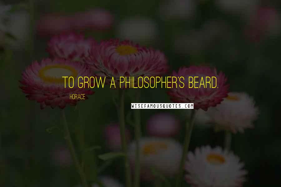 Horace Quotes: To grow a philosopher's beard.