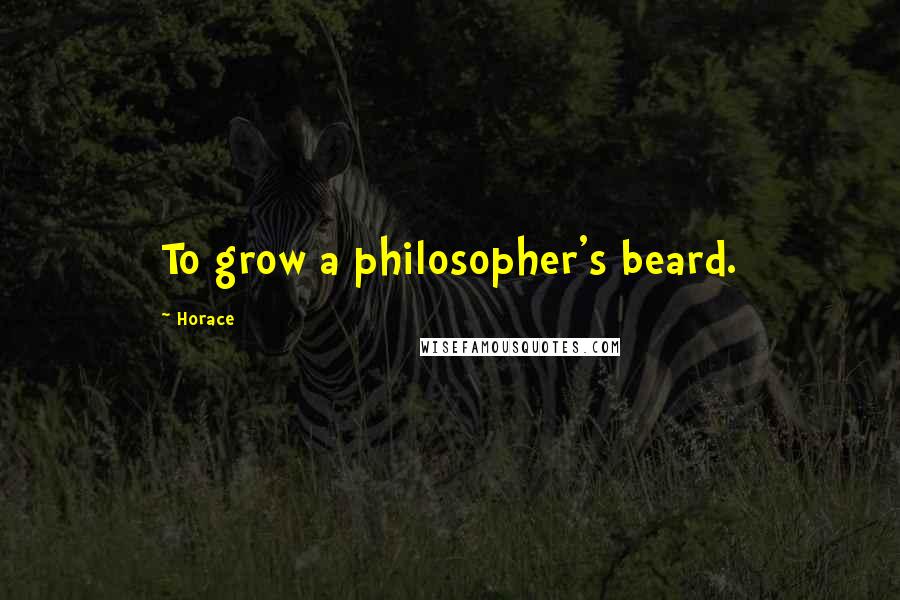 Horace Quotes: To grow a philosopher's beard.