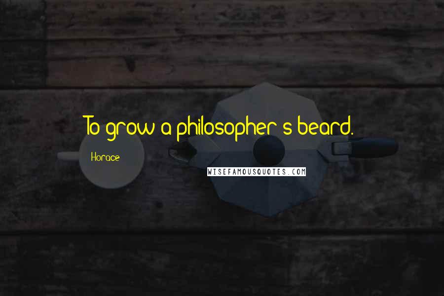 Horace Quotes: To grow a philosopher's beard.