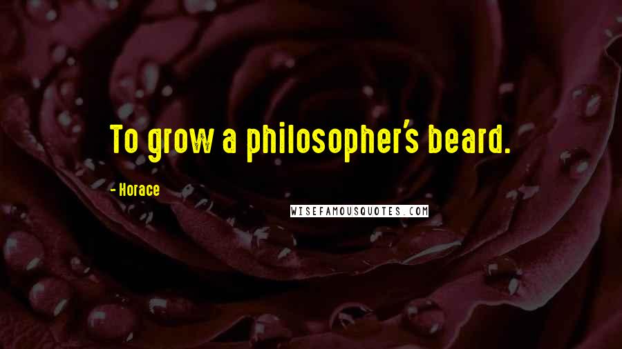 Horace Quotes: To grow a philosopher's beard.