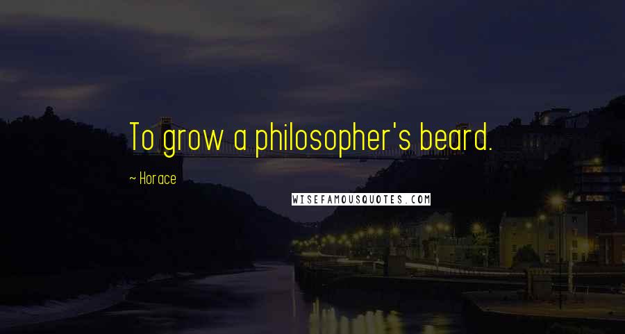Horace Quotes: To grow a philosopher's beard.