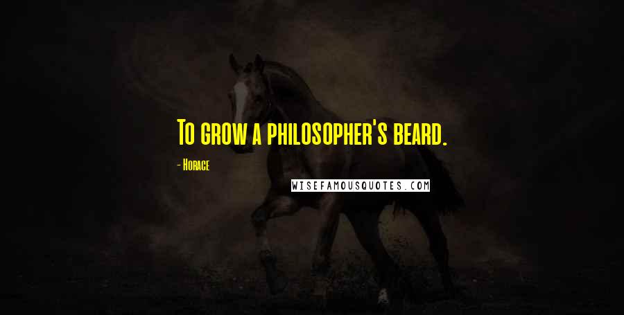 Horace Quotes: To grow a philosopher's beard.