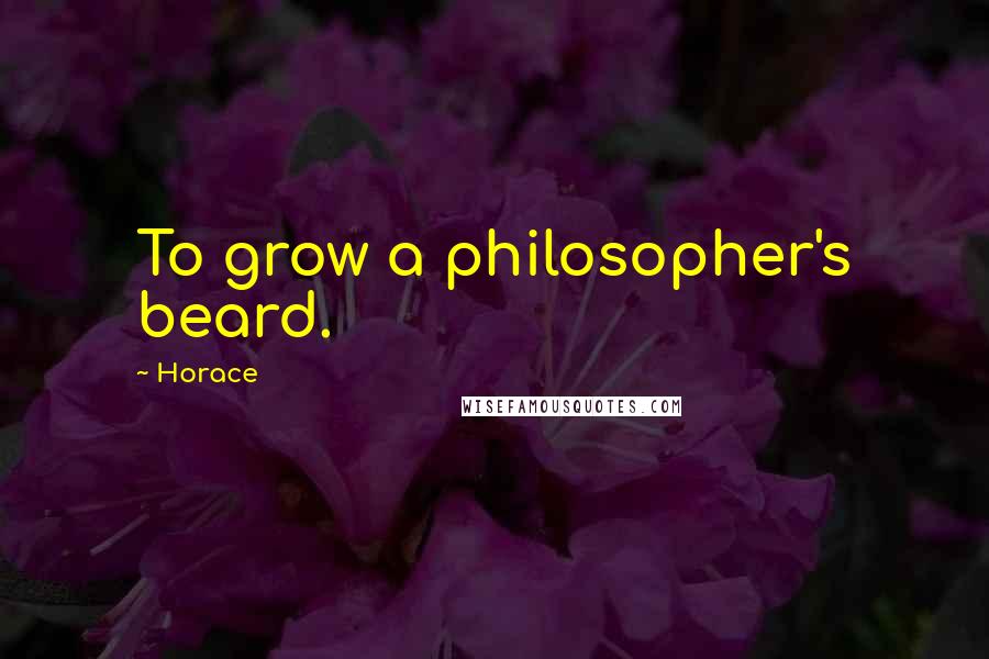 Horace Quotes: To grow a philosopher's beard.