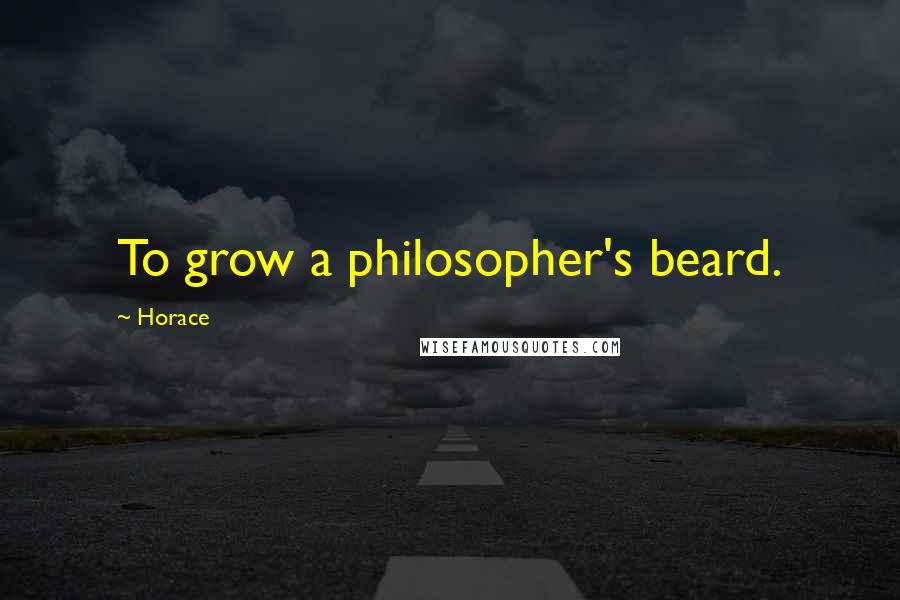 Horace Quotes: To grow a philosopher's beard.