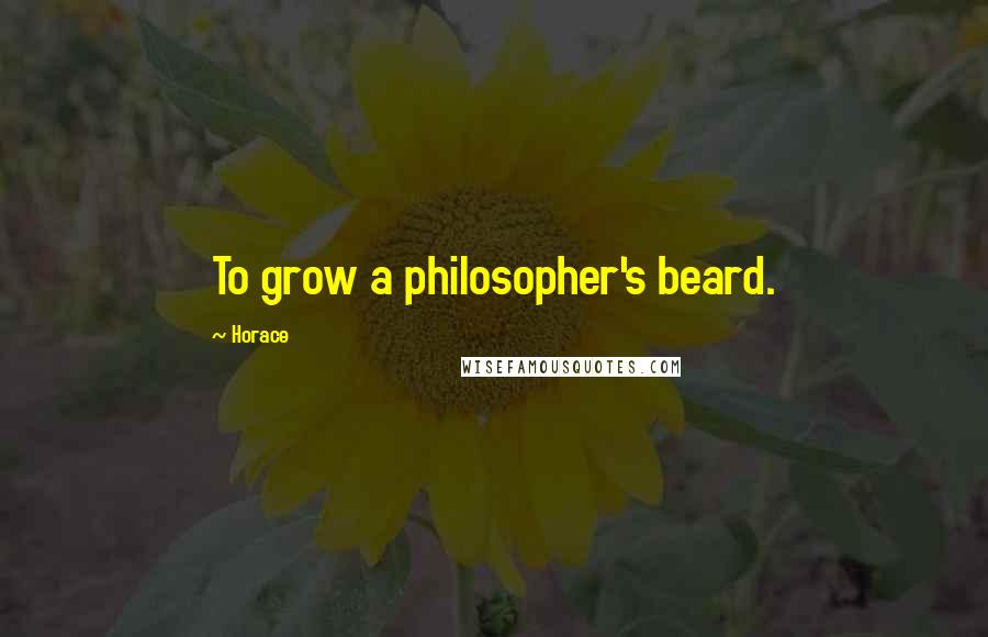 Horace Quotes: To grow a philosopher's beard.