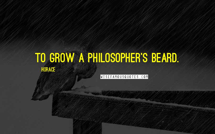 Horace Quotes: To grow a philosopher's beard.