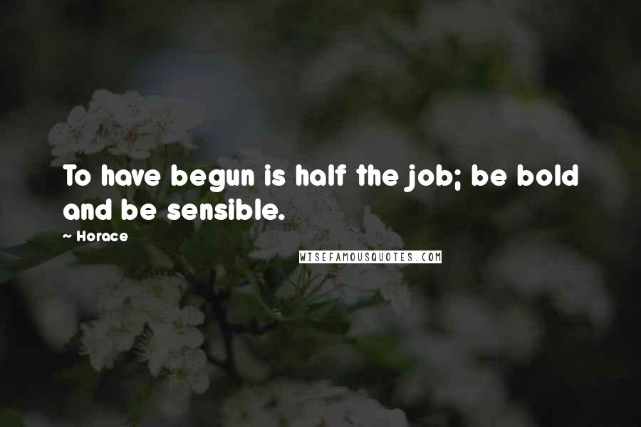 Horace Quotes: To have begun is half the job; be bold and be sensible.
