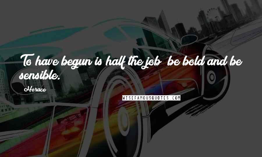 Horace Quotes: To have begun is half the job; be bold and be sensible.