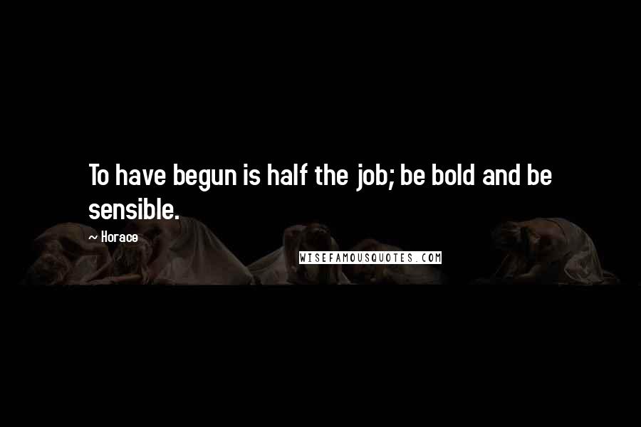 Horace Quotes: To have begun is half the job; be bold and be sensible.
