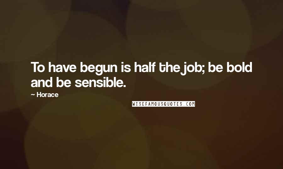 Horace Quotes: To have begun is half the job; be bold and be sensible.