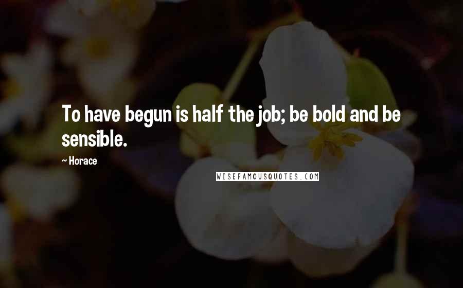 Horace Quotes: To have begun is half the job; be bold and be sensible.