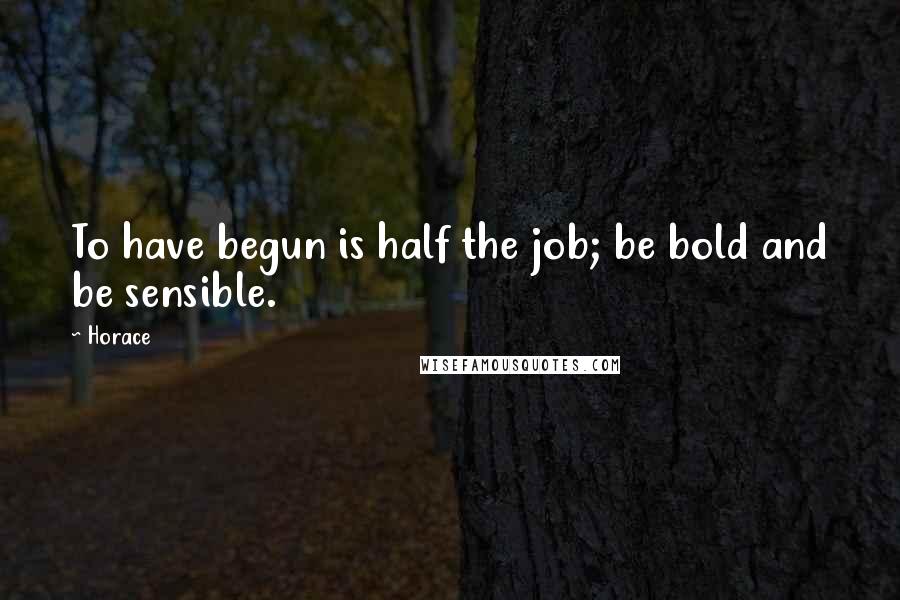 Horace Quotes: To have begun is half the job; be bold and be sensible.