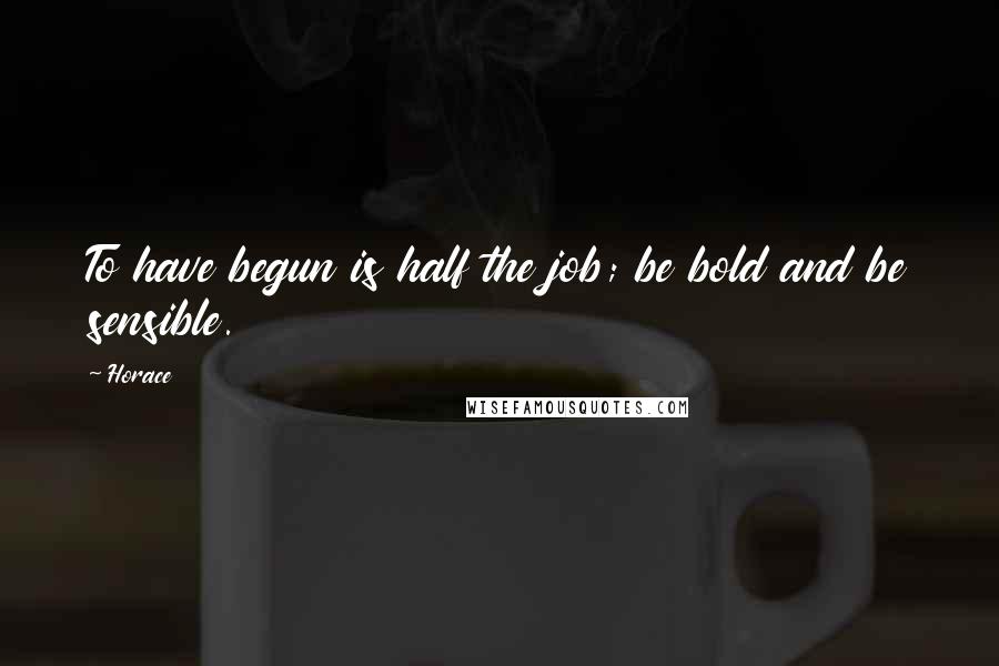 Horace Quotes: To have begun is half the job; be bold and be sensible.