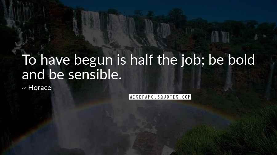 Horace Quotes: To have begun is half the job; be bold and be sensible.