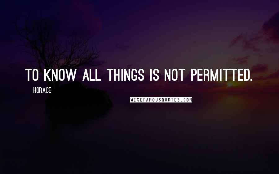 Horace Quotes: To know all things is not permitted.