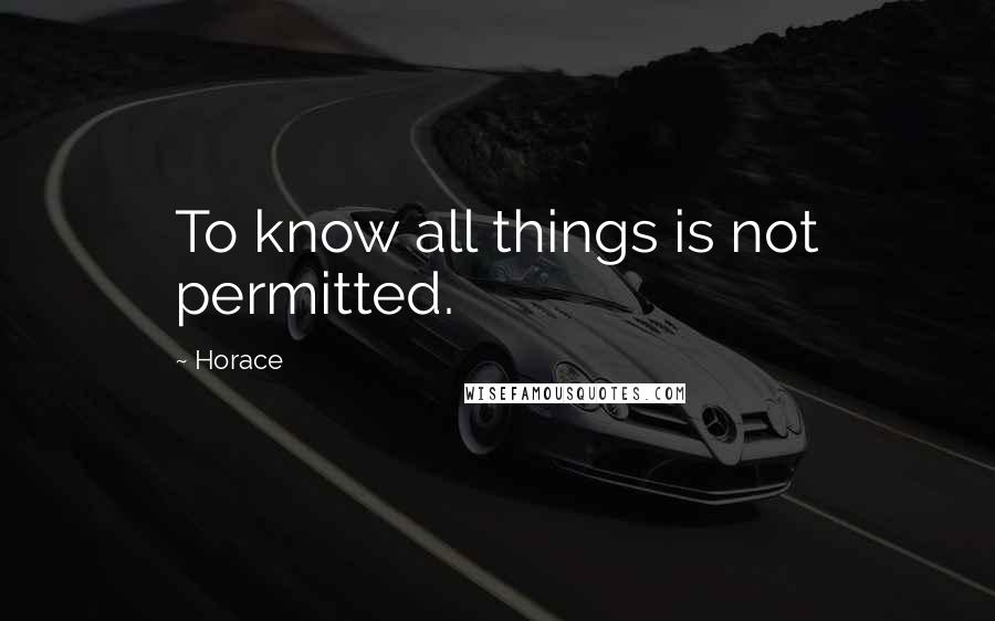 Horace Quotes: To know all things is not permitted.