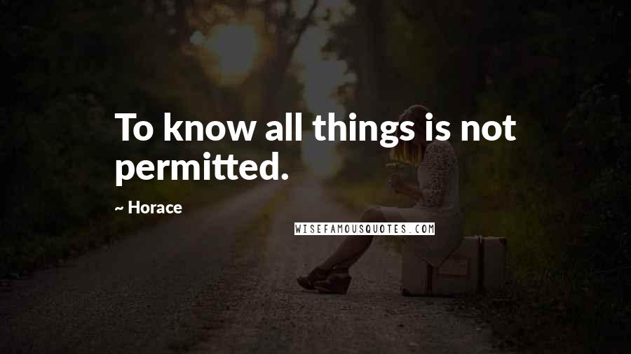 Horace Quotes: To know all things is not permitted.