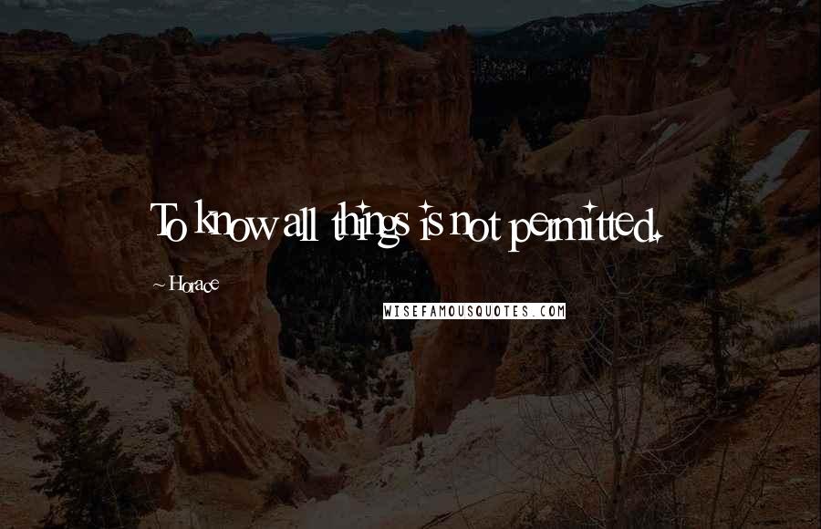 Horace Quotes: To know all things is not permitted.