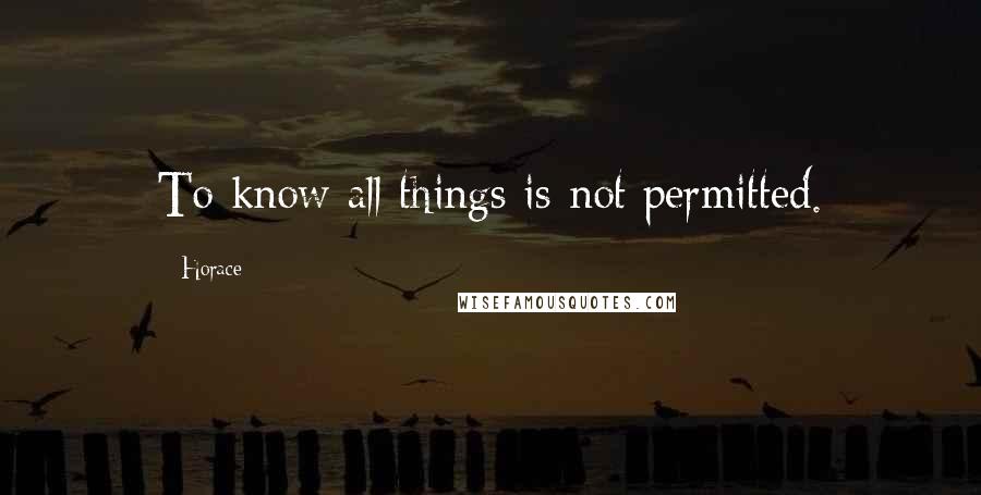 Horace Quotes: To know all things is not permitted.