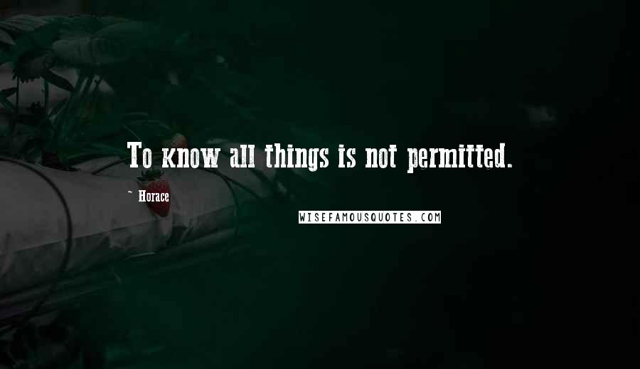 Horace Quotes: To know all things is not permitted.