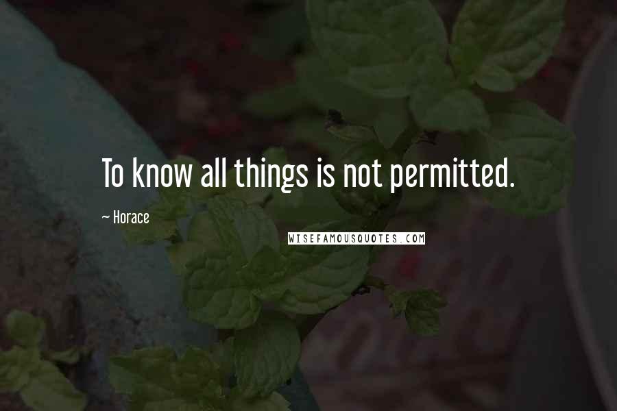 Horace Quotes: To know all things is not permitted.