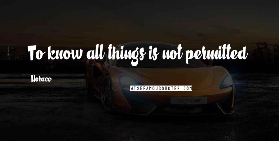 Horace Quotes: To know all things is not permitted.