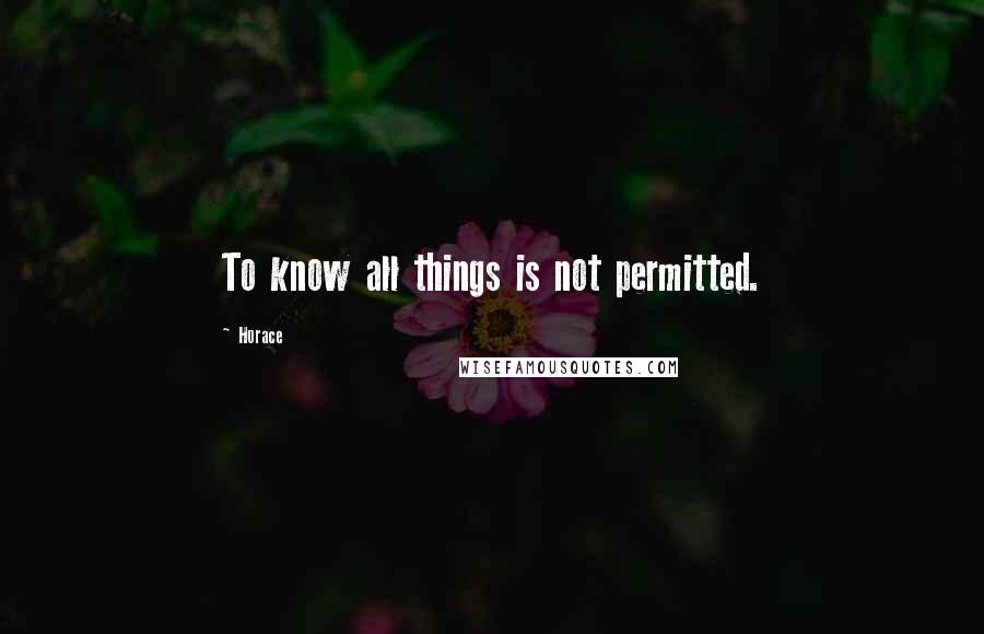 Horace Quotes: To know all things is not permitted.