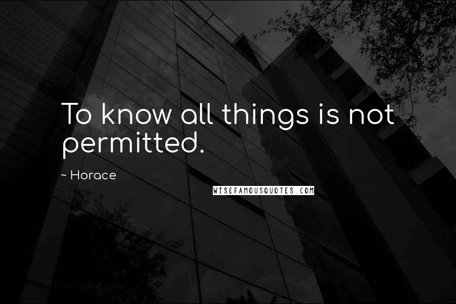 Horace Quotes: To know all things is not permitted.