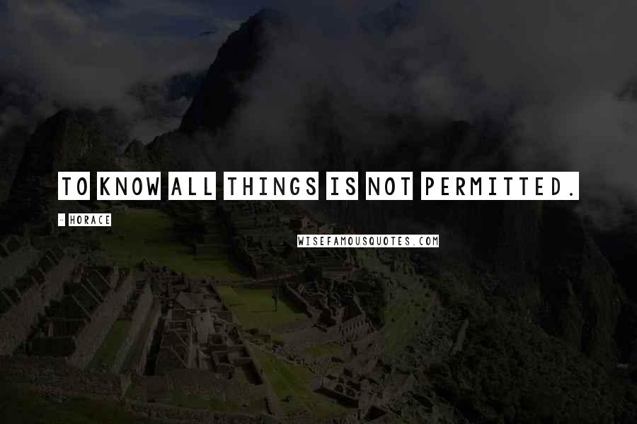 Horace Quotes: To know all things is not permitted.