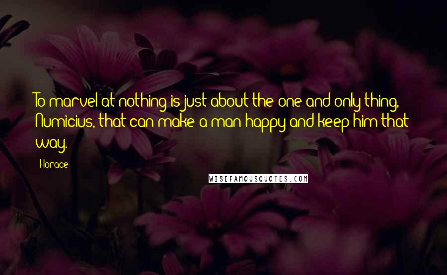 Horace Quotes: To marvel at nothing is just about the one and only thing, Numicius, that can make a man happy and keep him that way.