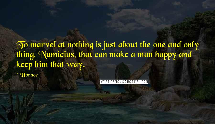 Horace Quotes: To marvel at nothing is just about the one and only thing, Numicius, that can make a man happy and keep him that way.