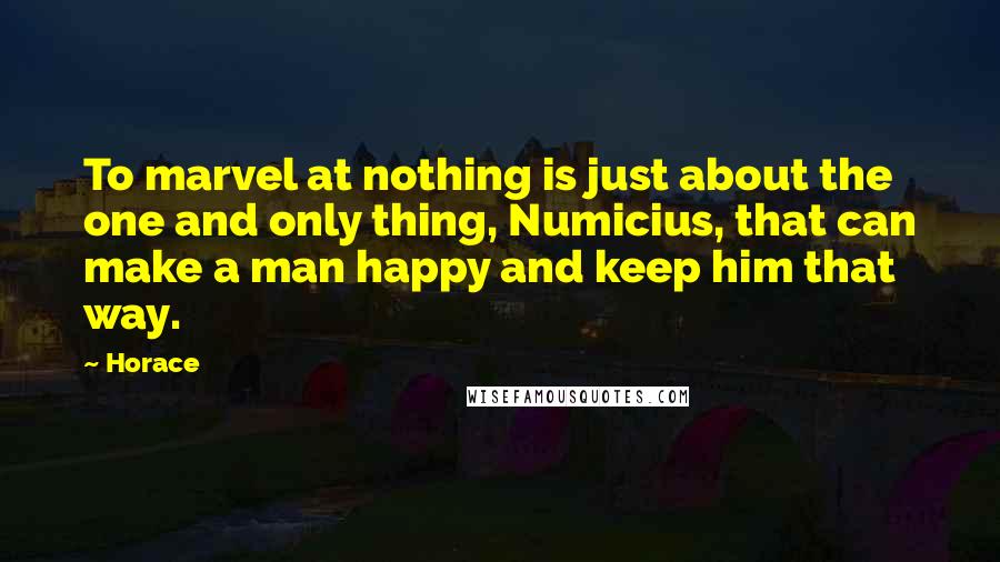 Horace Quotes: To marvel at nothing is just about the one and only thing, Numicius, that can make a man happy and keep him that way.