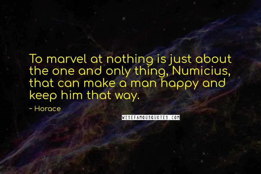Horace Quotes: To marvel at nothing is just about the one and only thing, Numicius, that can make a man happy and keep him that way.