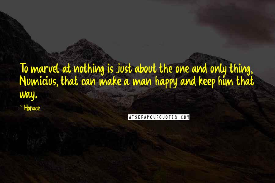 Horace Quotes: To marvel at nothing is just about the one and only thing, Numicius, that can make a man happy and keep him that way.